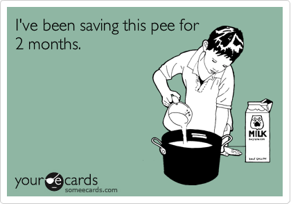 I've been saving this pee for
2 months.