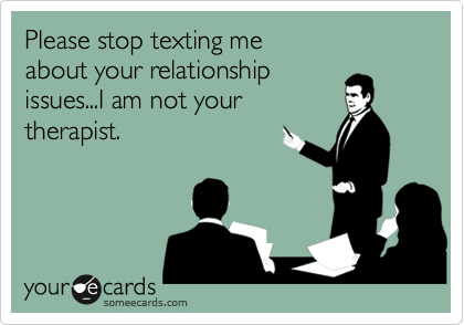Please stop texting me
about your relationship
issues...I am not your 
therapist.