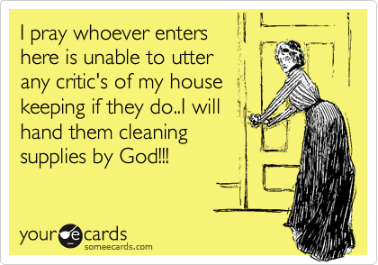 I pray whoever enters
here is unable to utter
any critic's of my house
keeping if they do..I will
hand them cleaning
supplies by God!!!