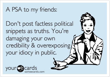 A PSA to my friends: 
 
Don't post factless political
snippets as truths. You're
damaging your own
credibility & overexposing
your idiocy in public.