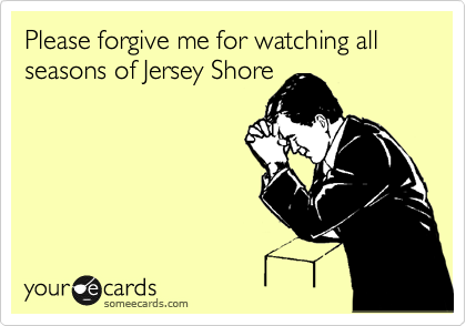 Please forgive me for watching all seasons of Jersey Shore