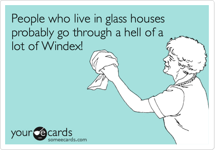 People who live in glass houses probably go through a hell of a
lot of Windex!
