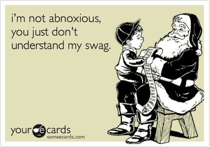 i'm not abnoxious,
you just don't
understand my swag.