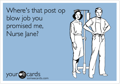 Where's that post op
blow job you
promised me, 
Nurse Jane?