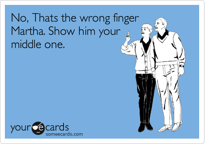 No, Thats the wrong finger
Martha. Show him your
middle one.