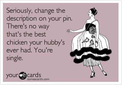 Seriously, change the
description on your pin.
There's no way
that's the best
chicken your hubby's
ever had. You're
single. 