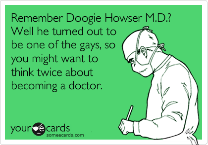 Remember Doogie Howser M.D.? Well he turned out to
be one of the gays, so
you might want to
think twice about
becoming a doctor. 