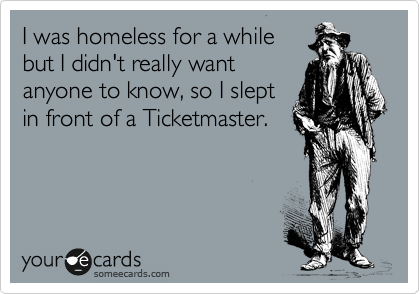 I was homeless for a while
but I didn't really want
anyone to know, so I slept
in front of a Ticketmaster.