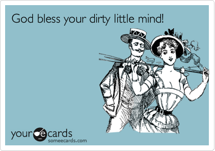 God bless your dirty little mind!
