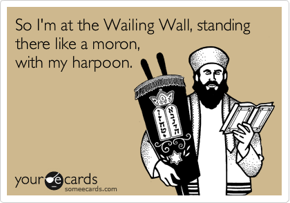 So I'm at the Wailing Wall, standing there like a moron,
with my harpoon. 