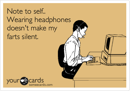 Note to self..
Wearing headphones
doesn't make my
farts silent.