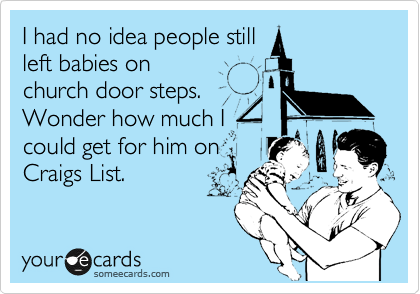I had no idea people still
left babies on
church door steps.
Wonder how much I
could get for him on
Craigs List.