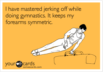 I have mastered jerking off while doing gymnastics. It keeps my forearms symmetric. 