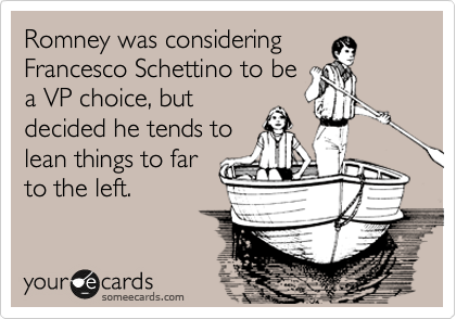 Romney was considering
Francesco Schettino to be
a VP choice, but
decided he tends to
lean things to far
to the left.