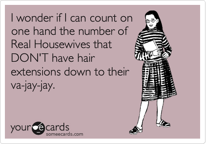 I wonder if I can count on
one hand the number of
Real Housewives that
DON'T have hair
extensions down to their
va-jay-jay.