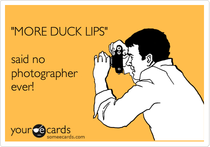 
"MORE DUCK LIPS"

said no
photographer
ever! 
 