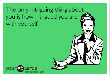 The only intriguing thing about
you is how intrigued you are
with yourself.