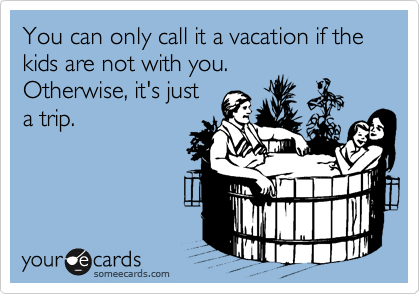 You can only call it a vacation if the kids are not with you.
Otherwise, it's just
a trip. 