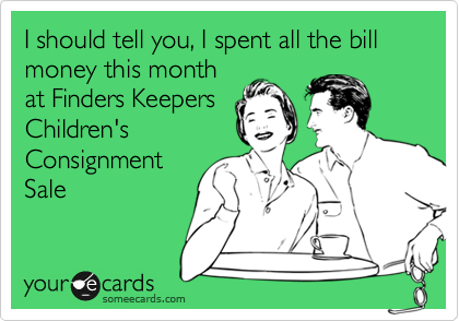 I should tell you, I spent all the bill money this month
at Finders Keepers
Children's
Consignment
Sale
