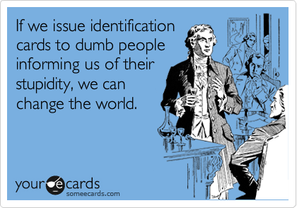 If we issue identification
cards to dumb people
informing us of their
stupidity, we can
change the world. 