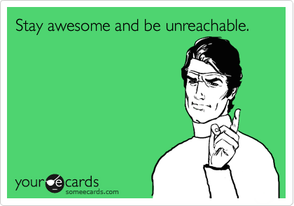Stay awesome and be unreachable.
