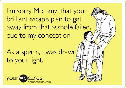 I'm sorry Mommy, that your
brilliant escape plan to get
away from that asshole failed,
due to my conception.

As a sperm, I was drawn
to your light. 