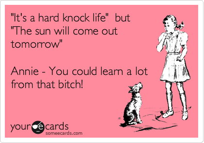"It's a hard knock life"  but
"The sun will come out
tomorrow"

Annie - You could learn a lot
from that bitch!