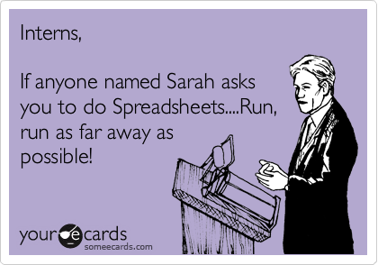 Interns,

If anyone named Sarah asks
you to do Spreadsheets....Run,
run as far away as
possible!
