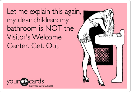 Let me explain this again,
my dear children: my
bathroom is NOT the
Visitor's Welcome
Center. Get. Out.