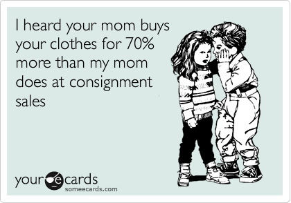 I heard your mom buys
your clothes for 70%
more than my mom
does at consignment
sales