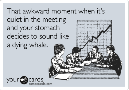 That awkward moment when it's quiet in the meeting
and your stomach
decides to sound like
a dying whale.