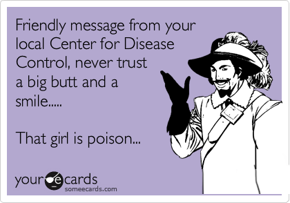 Friendly message from your
local Center for Disease
Control, never trust
a big butt and a
smile.....

That girl is poison...