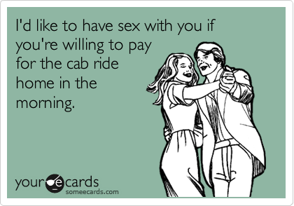 I'd like to have sex with you if you're willing to pay
for the cab ride
home in the
morning.