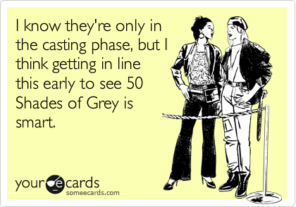I know they're only in
the casting phase, but I
think getting in line
this early to see 50
Shades of Grey is
smart. 