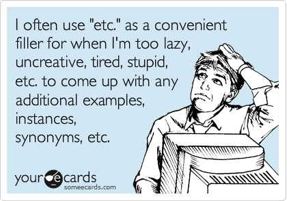 I often use "etc." as a convenient filler for when I'm too lazy,
uncreative, tired, stupid,
etc. to come up with any
additional examples,
instances,
synonyms, etc.