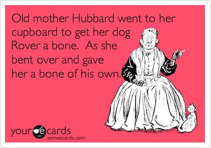 Old mother Hubbard went to her cupboard to get her dog
Rover a bone.  As she
bent over and gave
her a bone of his own.