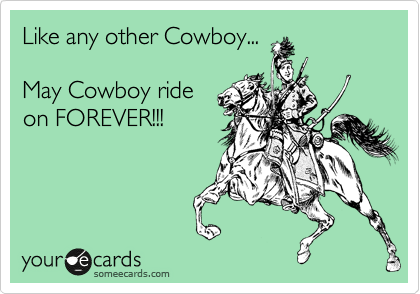 Like any other Cowboy...

May Cowboy ride
on FOREVER!!! 
