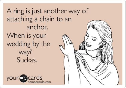 A ring is just another way of attaching a chain to an 
          anchor.
When is your 
wedding by the 
      way?
     Suckas. 