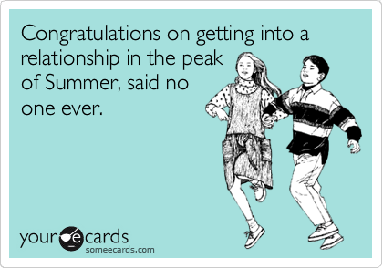 Congratulations on getting into a relationship in the peak
of Summer, said no
one ever.