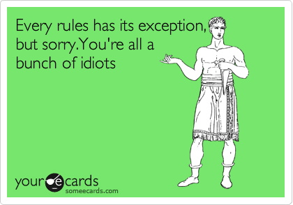Every rules has its exception,
but sorry.You're all a
bunch of idiots