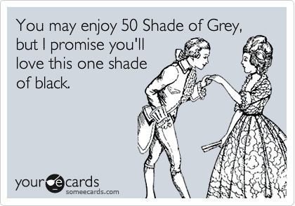 You may enjoy 50 Shade of Grey,
but I promise you'll
love this one shade
of black.