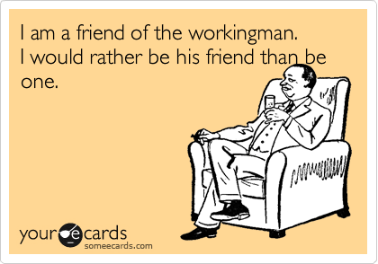 I am a friend of the workingman.
I would rather be his friend than be one. 