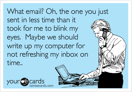 What email? Oh, the one you just sent in less time than it
took for me to blink my
eyes.  Maybe we should
write up my computer for
not refreshing my inbox on
time.. 