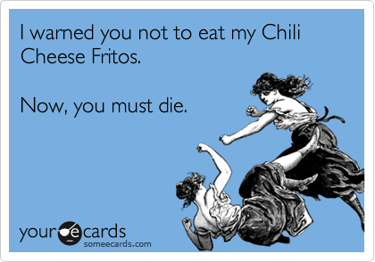 I warned you not to eat my Chili Cheese Fritos. 

Now, you must die.  