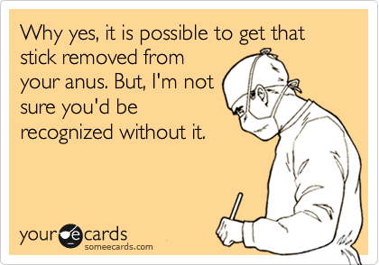 Why yes, it is possible to get that stick removed from
your anus. But, I'm not
sure you'd be
recognized without it.