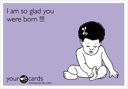 I am so glad you
were born !!!!