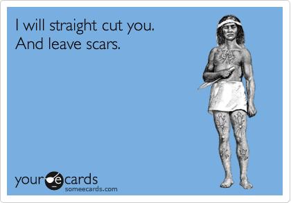 I will straight cut you.   
And leave scars.  