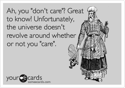 Ah, you "don't care"? Great
to know! Unfortunately,
the universe doesn't
revolve around whether
or not you "care".