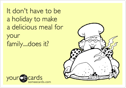 It don't have to be 
a holiday to make
a delicious meal for
your
family....does it?