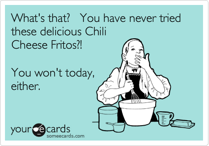 What's that?   You have never tried these delicious Chili
Cheese Fritos?!

You won't today, 
either.   